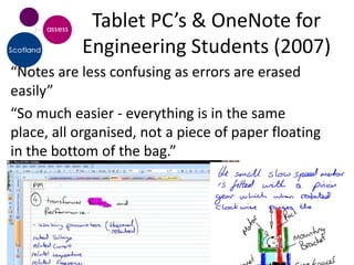 Tablet PC’s & OneNote for
           Engineering Students (2007)
“Notes are less confusing as errors are erased
easily”
“So much easier - everything is in the same
place, all organised, not a piece of paper floating
in the bottom of the bag.”
 