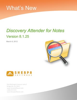 What’s New


Discovery Attender for Notes
Version 8.1.25
March 8, 2012




    456 Washington Avenue, Suite 2 
    Bridgeville, PA 15017 
    www.SherpaSoftware.com 
    1.800.255.5155 
    www.SherpaSoftware.com 
     
 
 