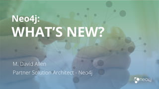 Neo4j:
WHAT’S NEW?
M. David Allen
Partner Solution Architect - Neo4j
 