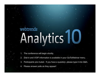 1. The conference will begin shortly.

                          2. Dial-in and VOIP information is available in your GoToWebinar menu.

                          3. Participants are muted. If you have a question, please type it into Q&A.

                          4. Please answer polls as they appear!
© 2011 Webtrends, All Rights Reserved.                                                                  |1
 