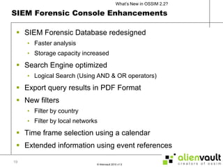 SIEM Forensic Console EnhancementsSIEM Forensic Database redesignedFaster analysisStorage capacity increasedSearch Engine optimizedLogical Search (Using AND & OR operators)Export query results in PDF FormatNew filtersFilter by countryFilter by local networksTime frame selection using a calendarExtended information using event references 19