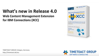 What’s new in Release 4.0
Web Content Management Extension
for IBM Connections (XCC)
TIMETOACT GROUP, Cologne, Germany
http://timetoact.de/xcc
 