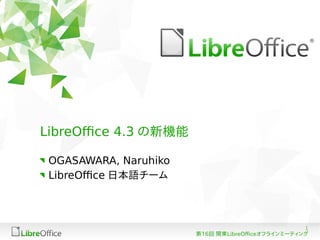 1
第16回 関東LibreOfficeオフラインミーティング
LibreOffice 4.3 の新機能
OGASAWARA, Naruhiko
LibreOffice 日本語チーム
 