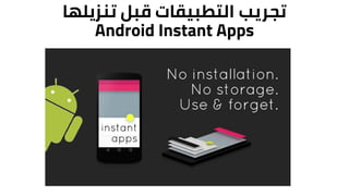 ‫تنزيلها‬ ‫قبل‬ ‫التطبيقات‬ ‫تجريب‬
Android Instant Apps
 