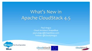What’s New in
Apache CloudStack 4.5
Paul Angus
Cloud Architect ShapeBlue
paul.angus@shapeblue.com
Twitter: @CloudyAngus
 