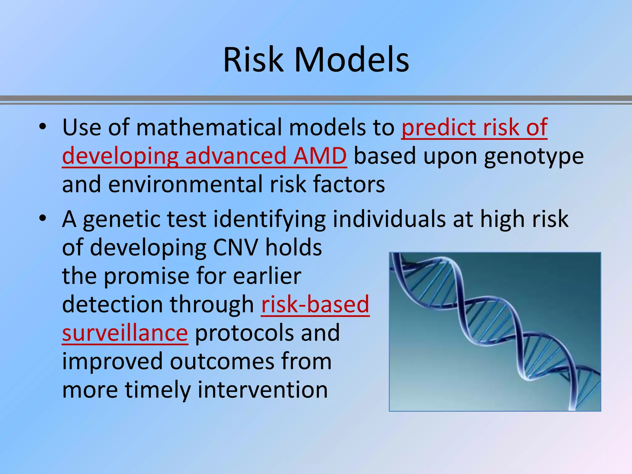 Risk Models
• Use of mathematical models to predict risk of
  developing advanced AMD based upon genotype
  and environmental risk factors
• A genetic test identifying individuals at high risk
  of developing CNV holds
  the promise for earlier
  detection through risk-based
  surveillance protocols and
  improved outcomes from
  more timely intervention
 