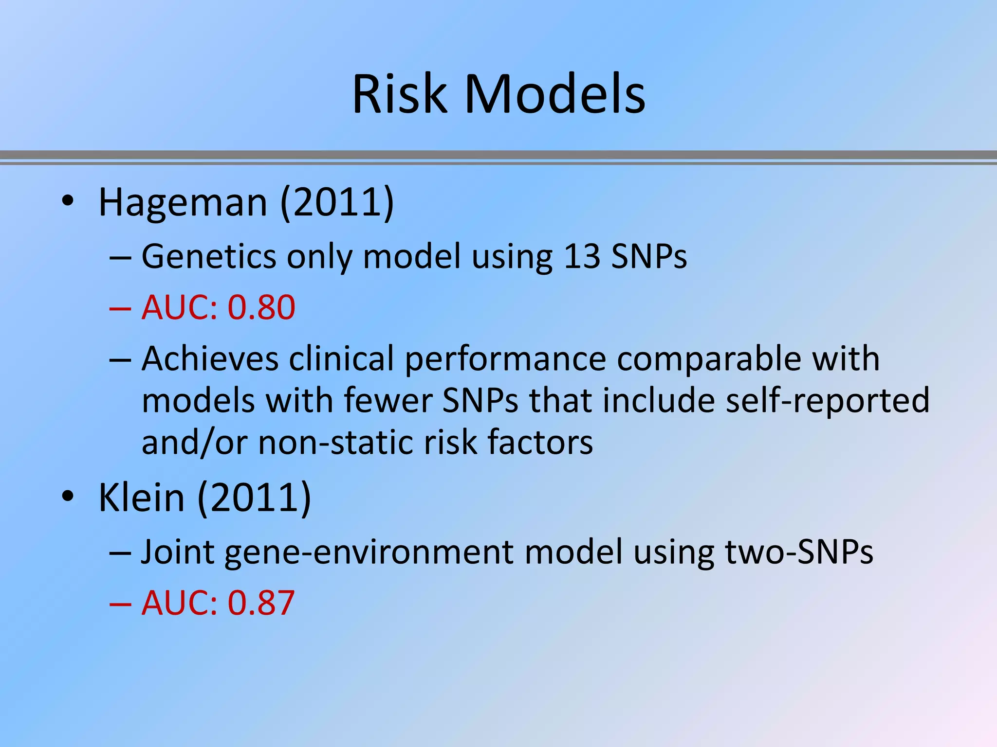 Risk Models
• Hageman (2011)
  – Genetics only model using 13 SNPs
  – AUC: 0.80
  – Achieves clinical performance comparable with
    models with fewer SNPs that include self-reported
    and/or non-static risk factors
• Klein (2011)
  – Joint gene-environment model using two-SNPs
  – AUC: 0.87
 