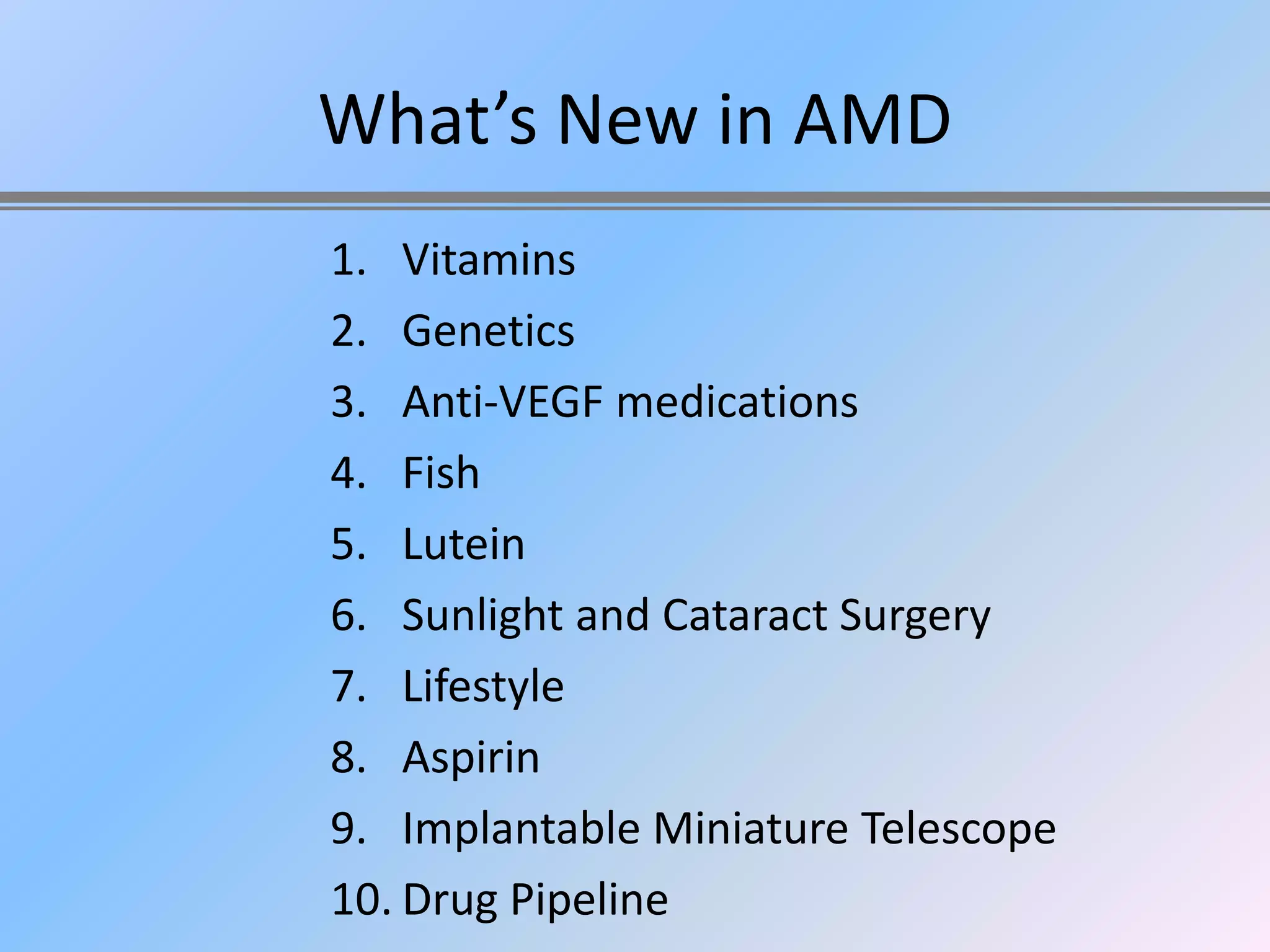What’s New in AMD
1. Vitamins
2. Genetics
3. Anti-VEGF medications
4. Fish
5. Lutein
6. Sunlight and Cataract Surgery
7. Lifestyle
8. Aspirin
9. Implantable Miniature Telescope
10. Drug Pipeline
 