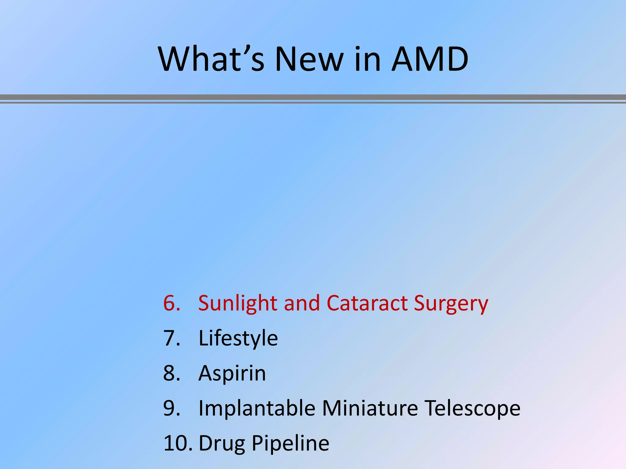 What’s New in AMD




6. Sunlight and Cataract Surgery
7. Lifestyle
8. Aspirin
9. Implantable Miniature Telescope
10. Drug Pipeline
 