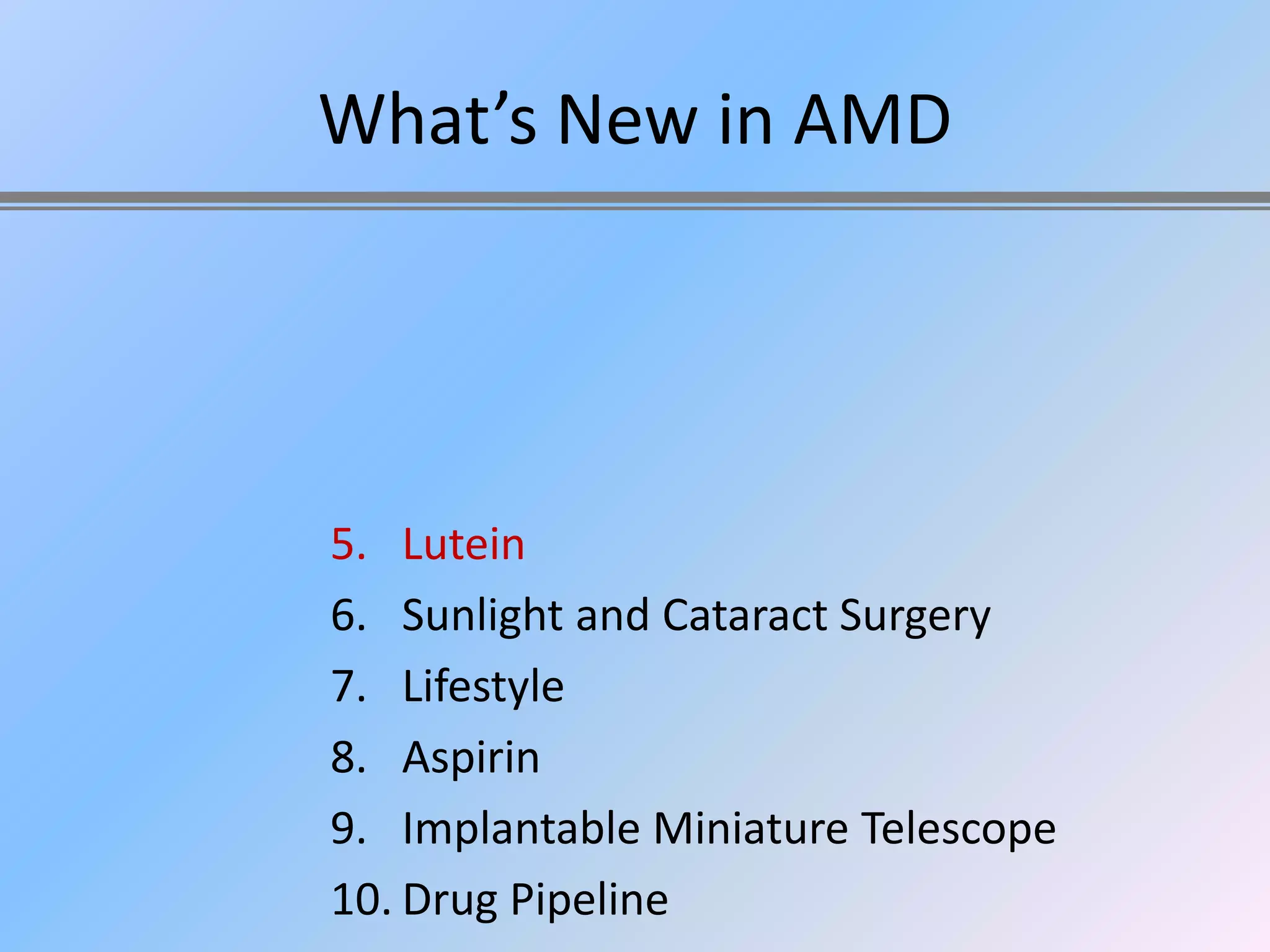 What’s New in AMD




5. Lutein
6. Sunlight and Cataract Surgery
7. Lifestyle
8. Aspirin
9. Implantable Miniature Telescope
10. Drug Pipeline
 