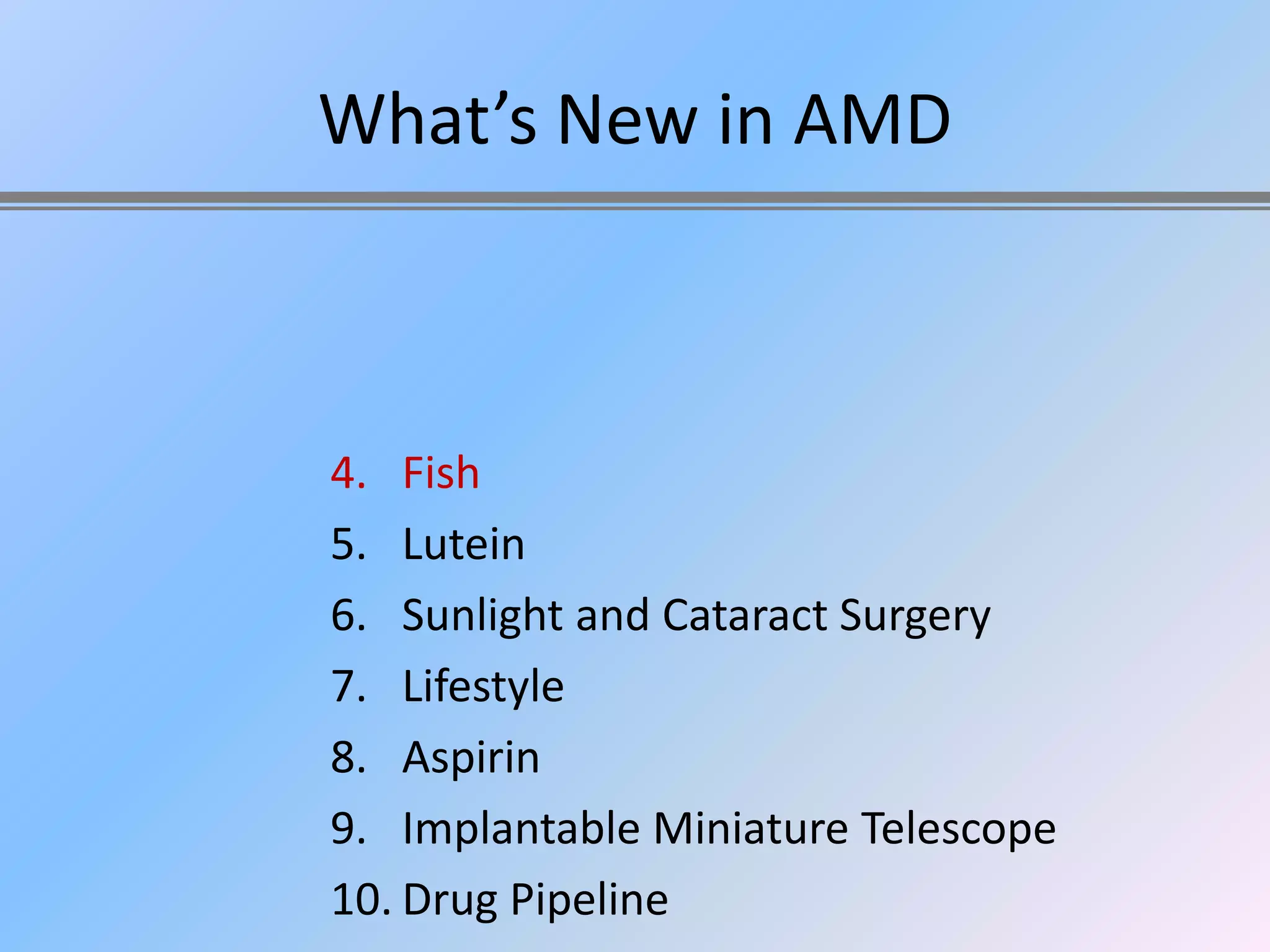What’s New in AMD



4. Fish
5. Lutein
6. Sunlight and Cataract Surgery
7. Lifestyle
8. Aspirin
9. Implantable Miniature Telescope
10. Drug Pipeline
 