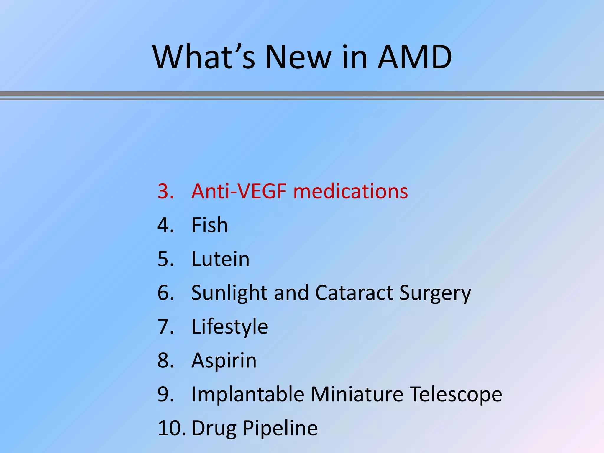 What’s New in AMD


3. Anti-VEGF medications
4. Fish
5. Lutein
6. Sunlight and Cataract Surgery
7. Lifestyle
8. Aspirin
9. Implantable Miniature Telescope
10. Drug Pipeline
 