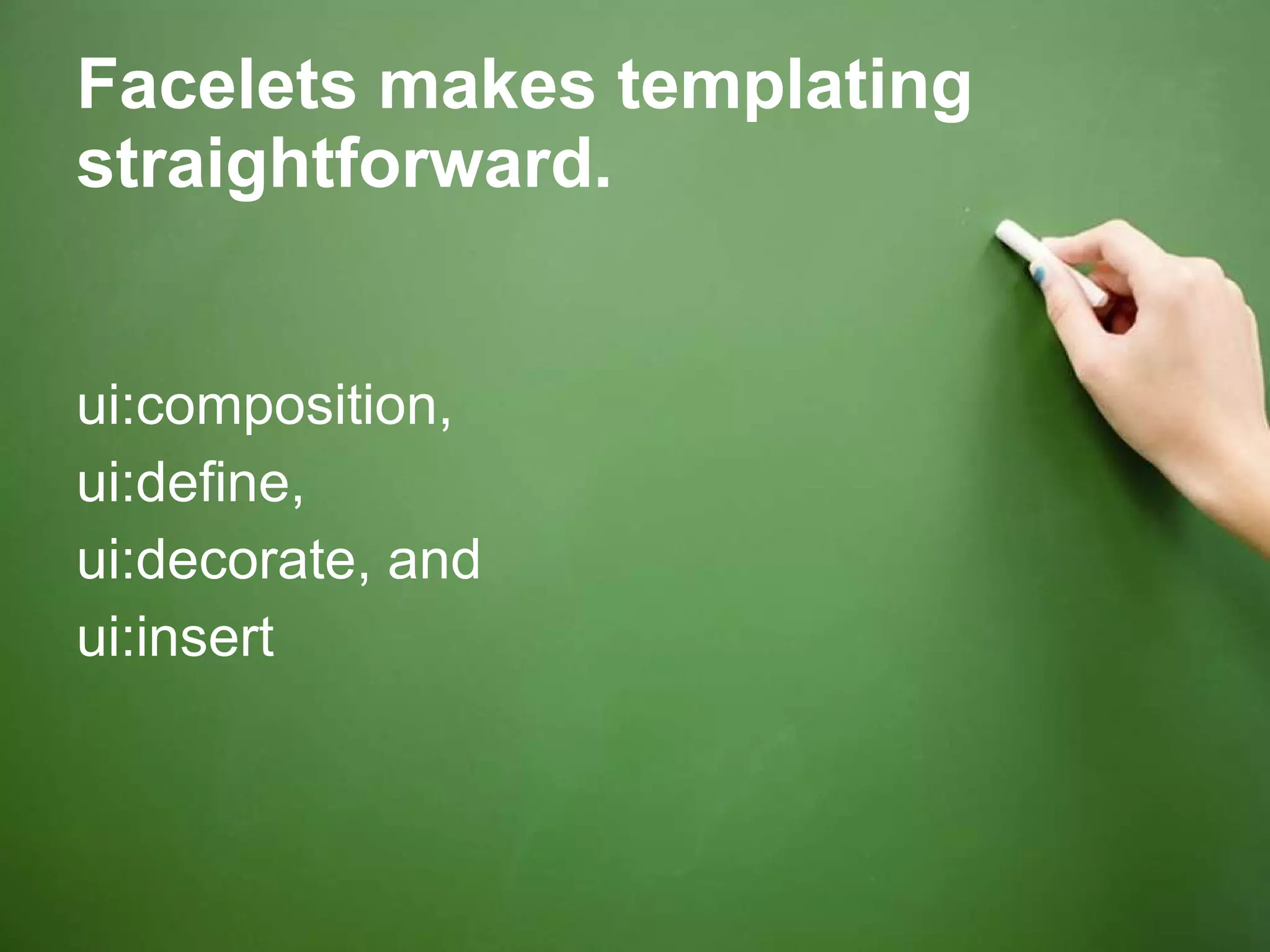 Facelets makes templating straightforward. ui:composition,  ui:define,  ui:decorate, and  ui:insert 
