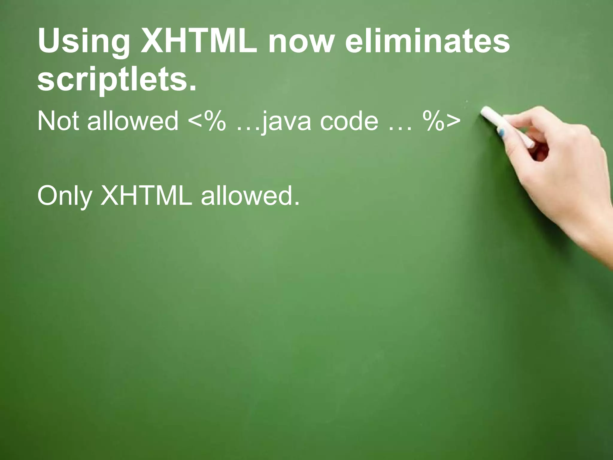 Using XHTML now eliminates scriptlets. Not allowed <% …java code … %> Only XHTML allowed. 