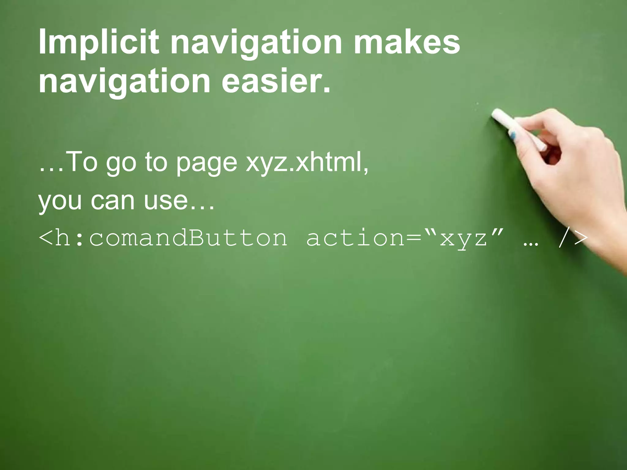 Implicit navigation makes navigation easier. … To go to page xyz.xhtml,  you can use… <h:comandButton action=“xyz” … /> 