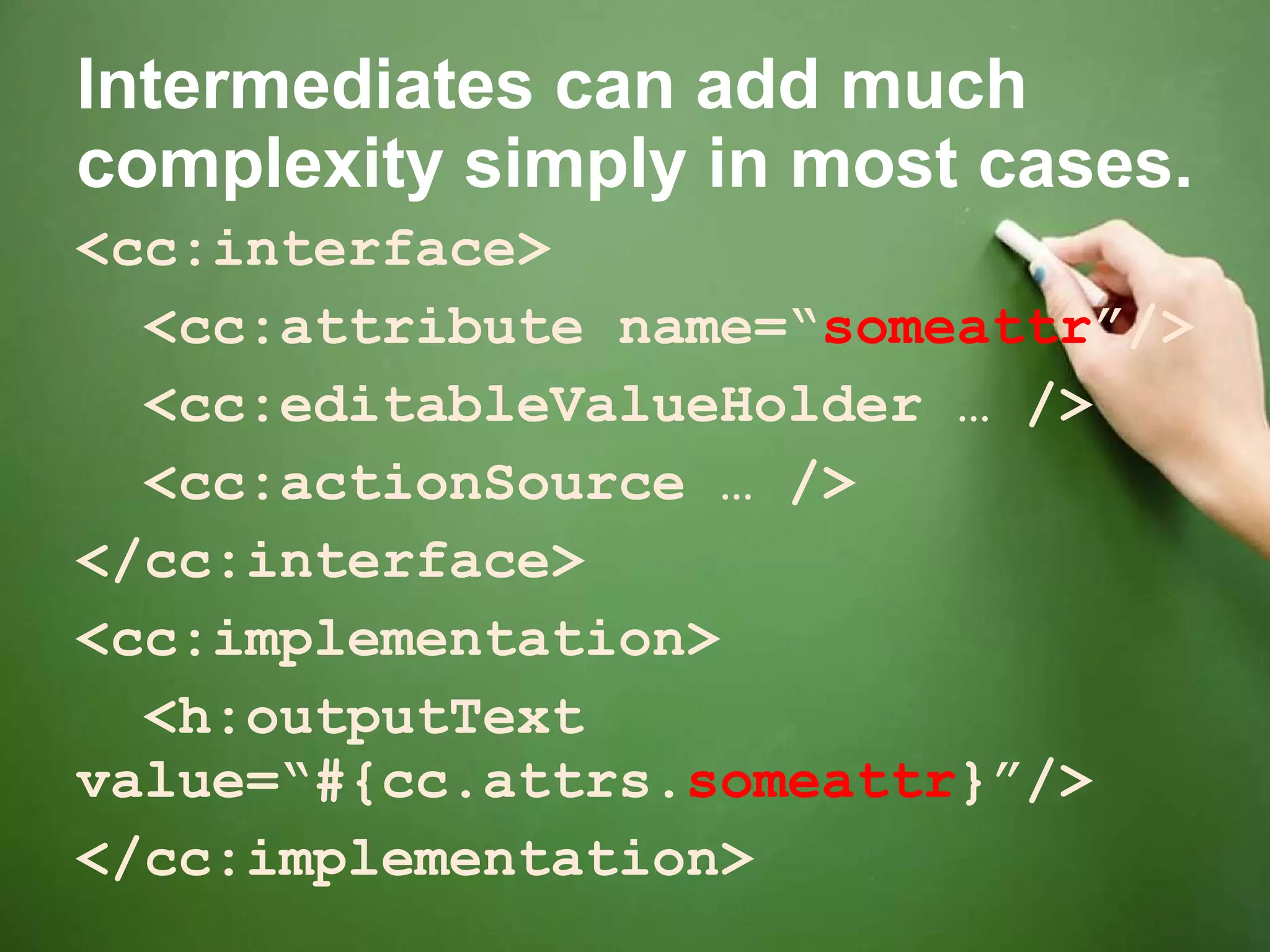 Intermediates can add much complexity simply in most cases. <cc:interface> <cc:attribute name=“ someattr ”/> <cc:editableValueHolder … /> <cc:actionSource … /> </cc:interface> <cc:implementation> <h:outputText value=“#{cc.attrs. someattr }”/> </cc:implementation> 