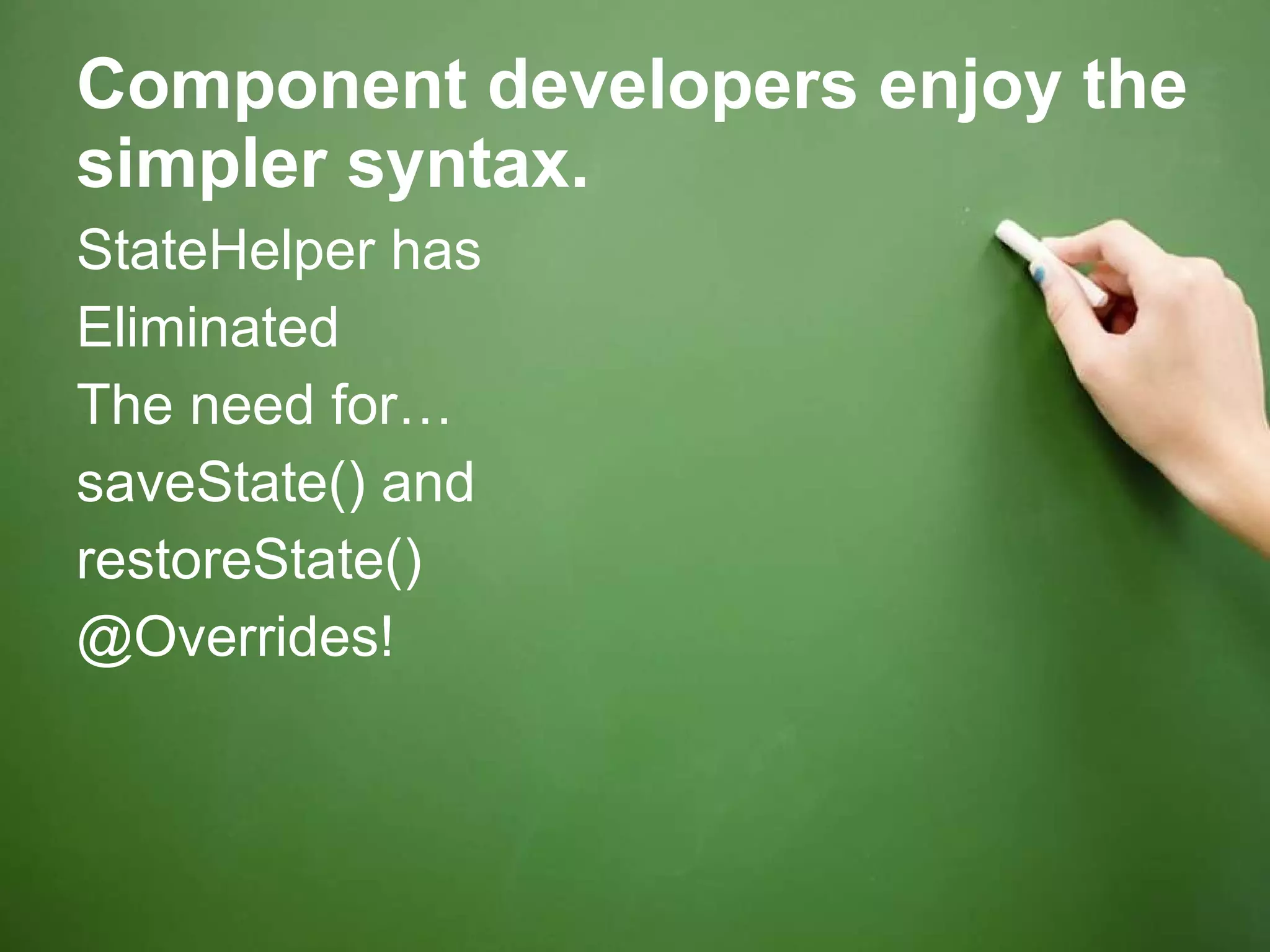 Component developers enjoy the simpler syntax. StateHelper has Eliminated The need for… saveState() and restoreState()  @Overrides! 