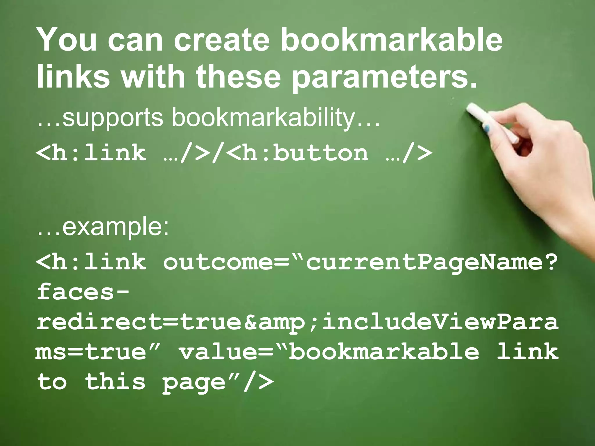 You can create bookmarkable links with these parameters. … supports bookmarkability… <h:link …/>/<h:button …/> … example: <h:link outcome=“currentPageName?faces-redirect=true&amp;includeViewParams=true” value=“bookmarkable link to this page”/> 