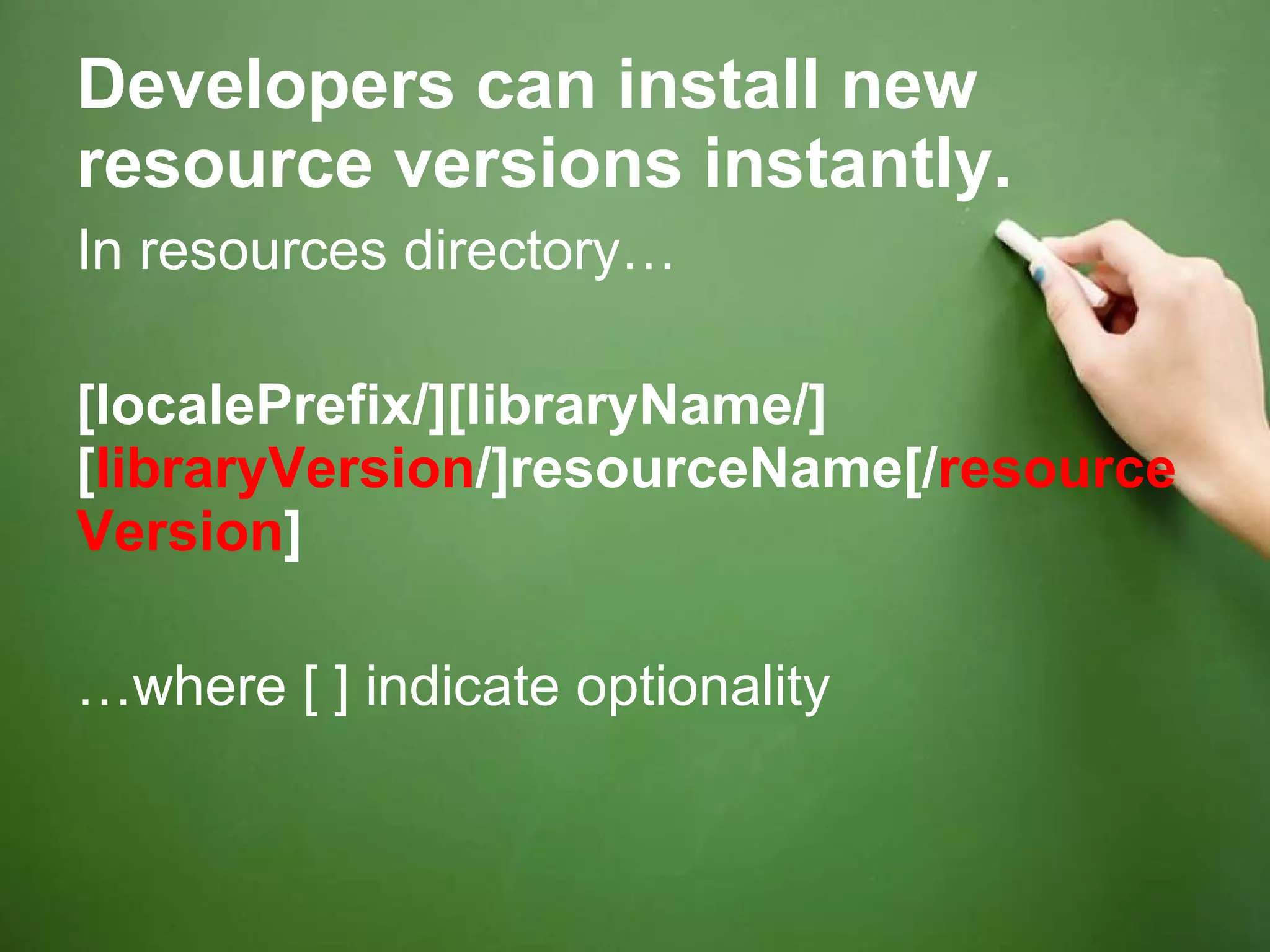 Developers can install new resource versions instantly. In resources directory… [localePrefix/][libraryName/][ libraryVersion /]resourceName[/ resourceVersion ] … where [ ] indicate optionality 