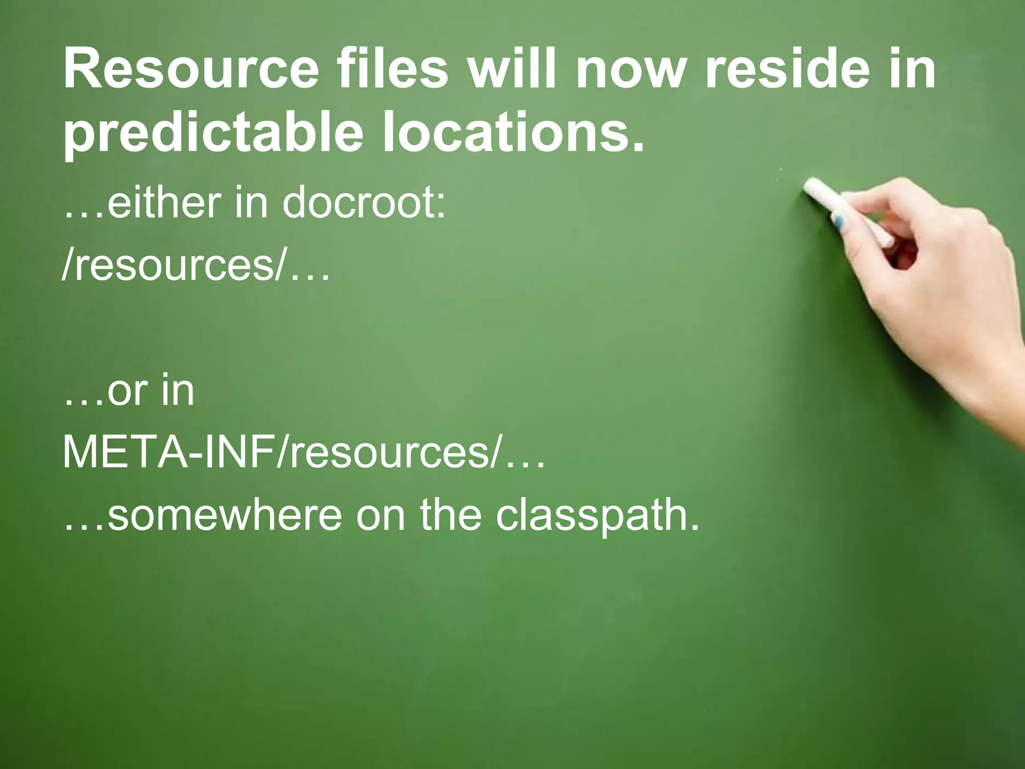 Resource files will now reside in predictable locations. … either in docroot: /resources/… … or in  META-INF/resources/… … somewhere on the classpath. 