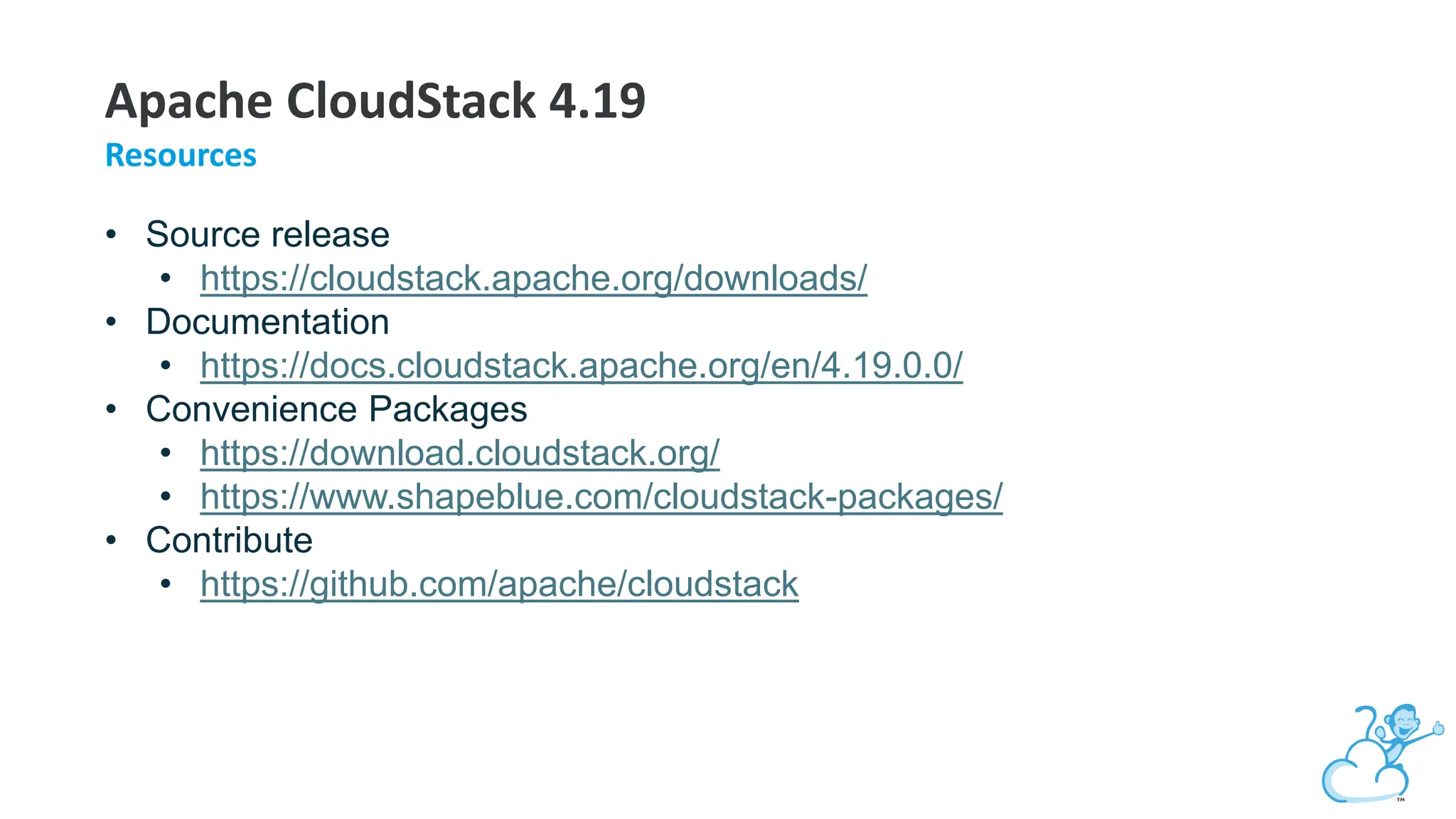 Apache CloudStack 4.19
Resources
• Source release
• https://cloudstack.apache.org/downloads/
• Documentation
• https://docs.cloudstack.apache.org/en/4.19.0.0/
• Convenience Packages
• https://download.cloudstack.org/
• https://www.shapeblue.com/cloudstack-packages/
• Contribute
• https://github.com/apache/cloudstack
 