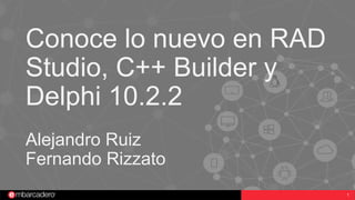 1
Conoce lo nuevo en RAD
Studio, C++ Builder y
Delphi 10.2.2
Alejandro Ruiz
Fernando Rizzato
 