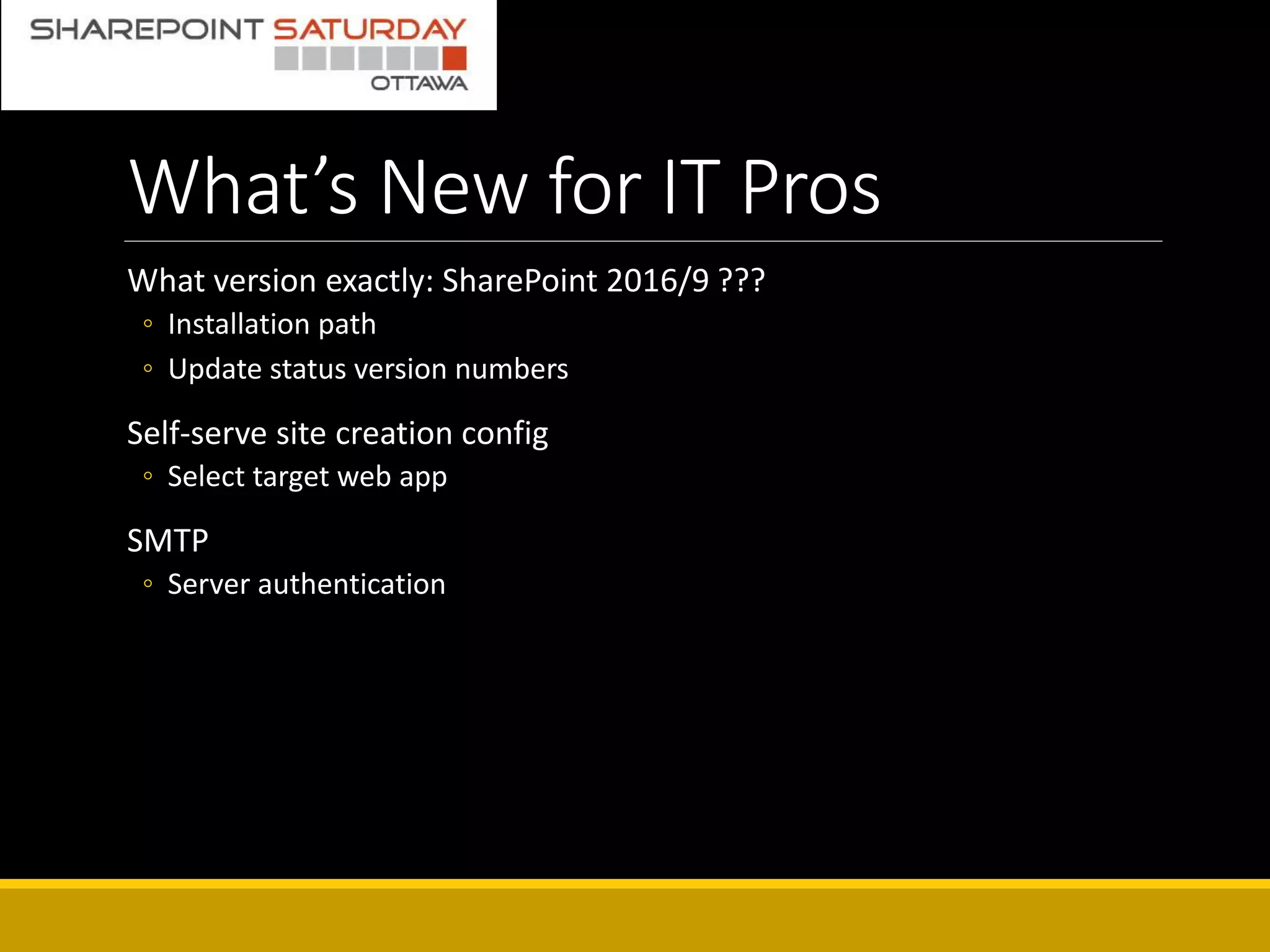 What’s New for IT Pros
What version exactly: SharePoint 2016/9 ???
◦ Installation path
◦ Update status version numbers
Self-serve site creation config
◦ Select target web app
SMTP
◦ Server authentication
 
