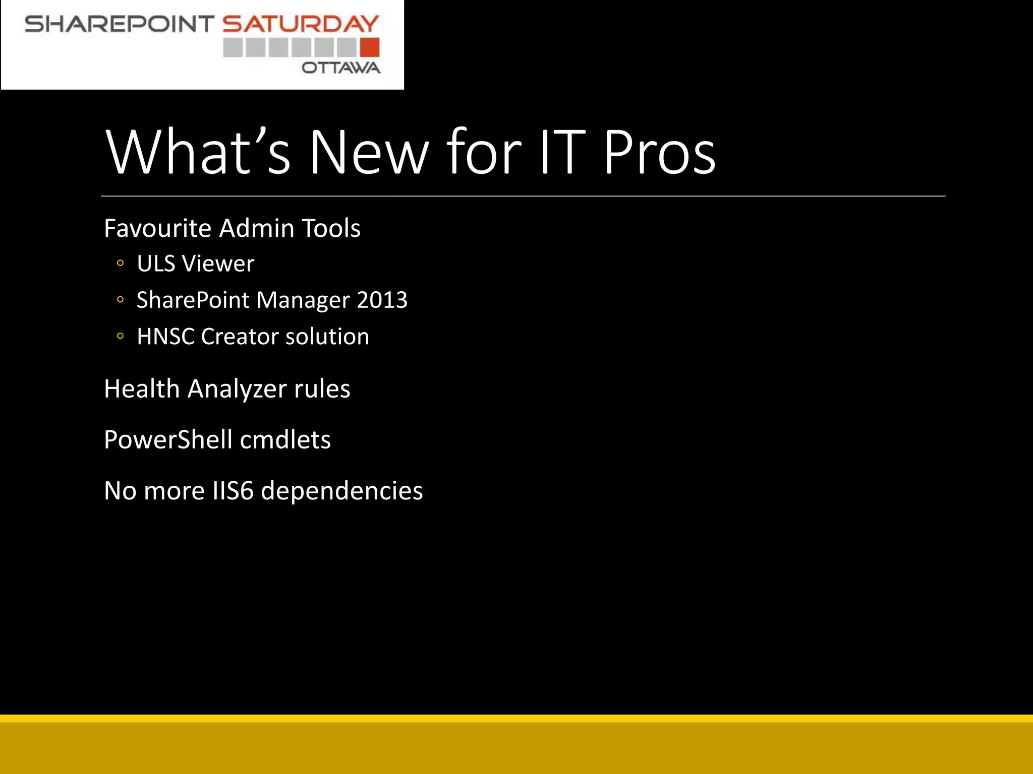 What’s New for IT Pros
Favourite Admin Tools
◦ ULS Viewer
◦ SharePoint Manager 2013
◦ HNSC Creator solution
Health Analyzer rules
PowerShell cmdlets
No more IIS6 dependencies
 