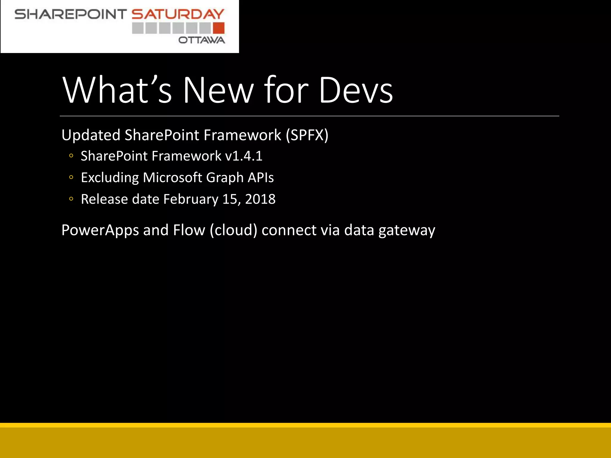 What’s New for Devs
Updated SharePoint Framework (SPFX)
◦ SharePoint Framework v1.4.1
◦ Excluding Microsoft Graph APIs
◦ Release date February 15, 2018
PowerApps and Flow (cloud) connect via data gateway
 