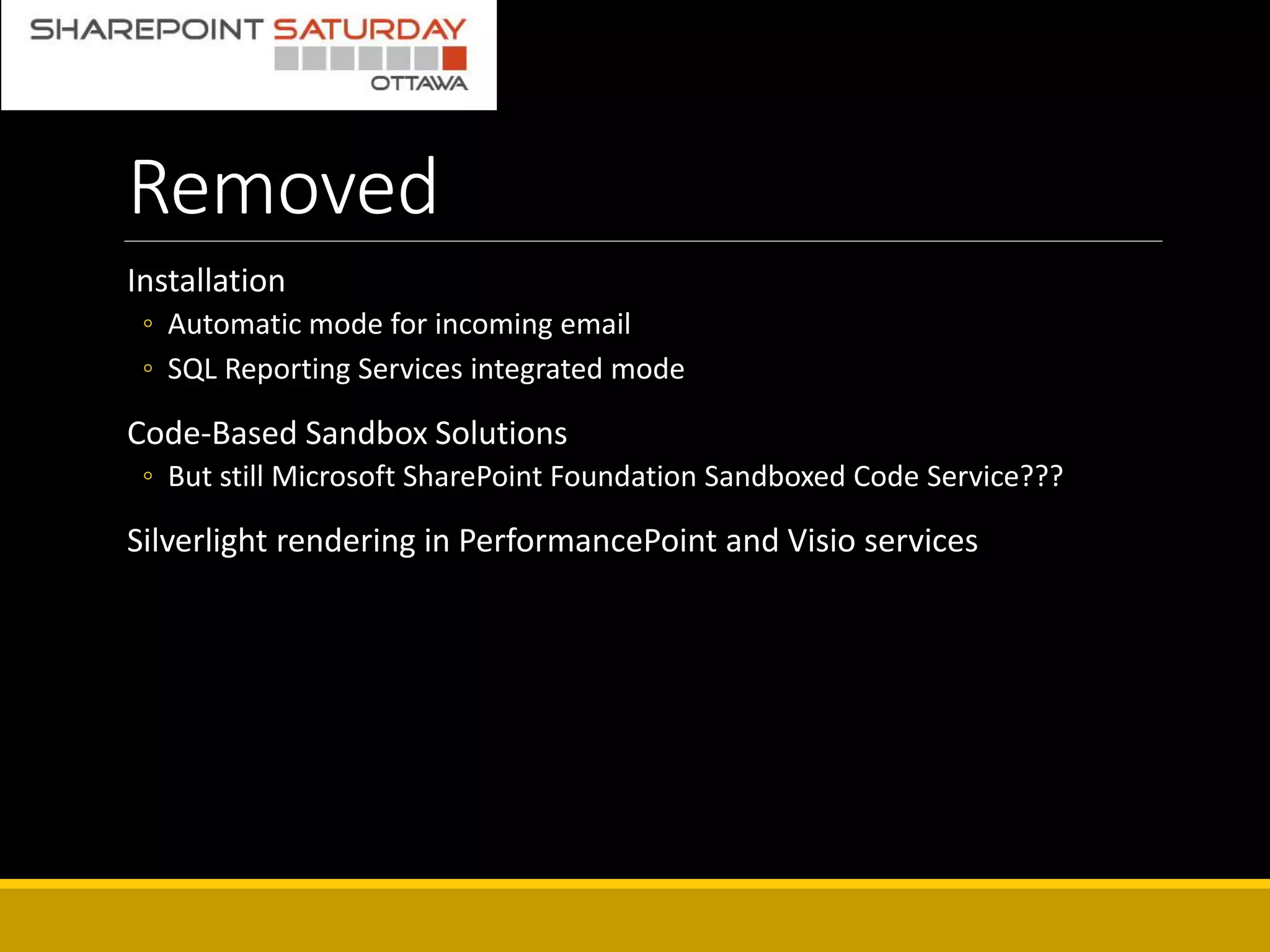 Removed
Installation
◦ Automatic mode for incoming email
◦ SQL Reporting Services integrated mode
Code-Based Sandbox Solutions
◦ But still Microsoft SharePoint Foundation Sandboxed Code Service???
Silverlight rendering in PerformancePoint and Visio services
 