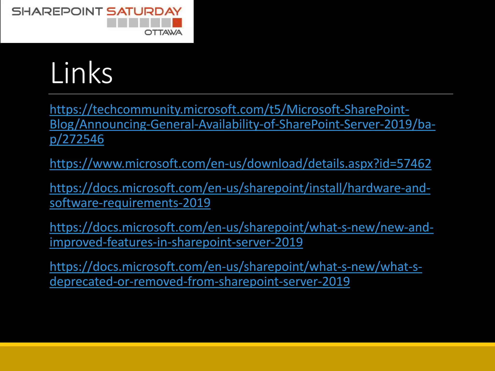 Links
https://techcommunity.microsoft.com/t5/Microsoft-SharePoint-
Blog/Announcing-General-Availability-of-SharePoint-Server-2019/ba-
p/272546
https://www.microsoft.com/en-us/download/details.aspx?id=57462
https://docs.microsoft.com/en-us/sharepoint/install/hardware-and-
software-requirements-2019
https://docs.microsoft.com/en-us/sharepoint/what-s-new/new-and-
improved-features-in-sharepoint-server-2019
https://docs.microsoft.com/en-us/sharepoint/what-s-new/what-s-
deprecated-or-removed-from-sharepoint-server-2019
 