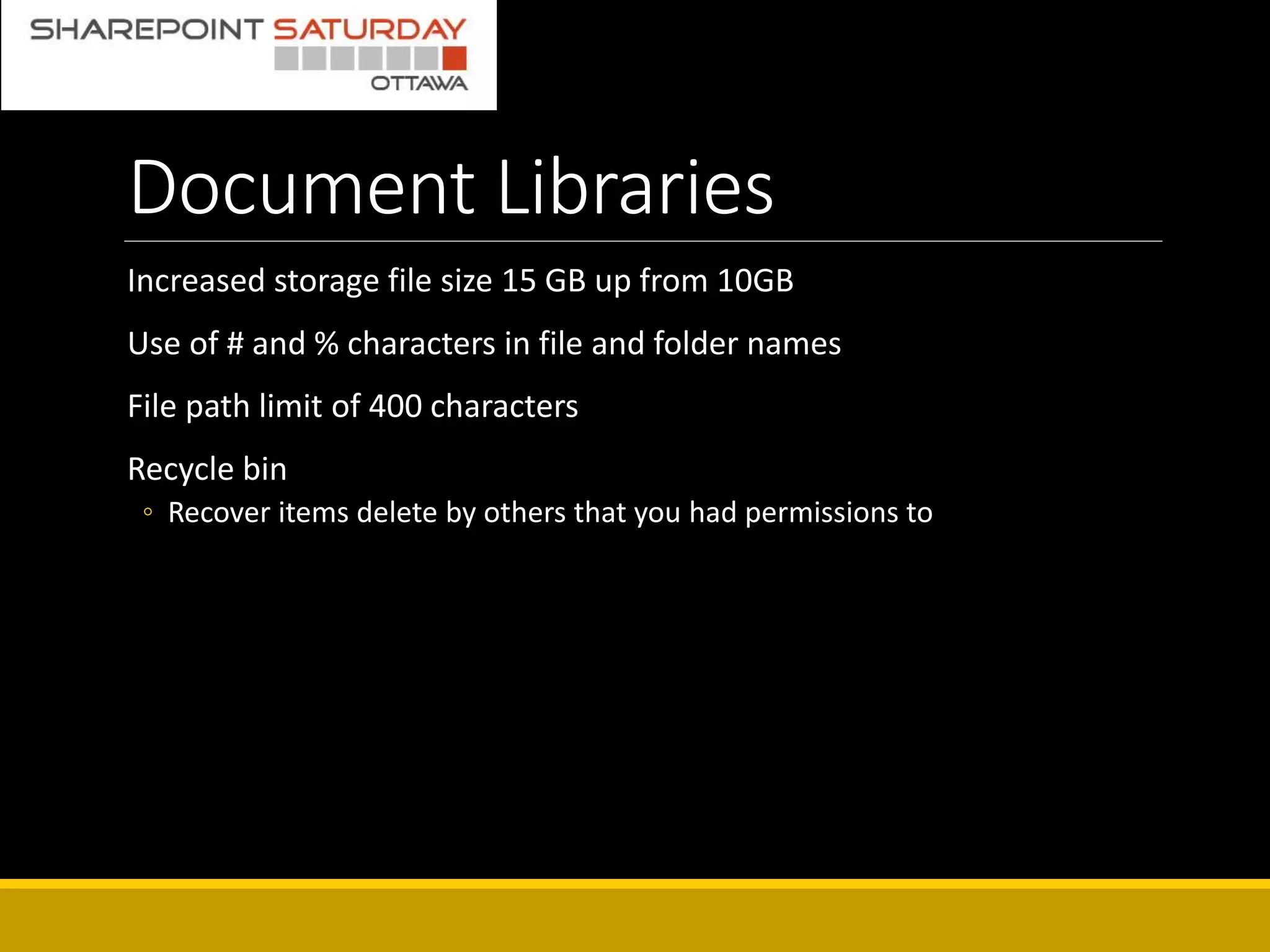 Document Libraries
Increased storage file size 15 GB up from 10GB
Use of # and % characters in file and folder names
File path limit of 400 characters
Recycle bin
◦ Recover items delete by others that you had permissions to
 