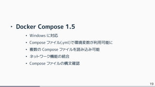 19
‣ Docker Compose 1.5
• Windows に対応
• Compose ファイル(.yml)で環境変数が利用可能に
• 複数の Compose ファイルを読み込み可能
• ネットワーク機能の統合
• Compose ファイルの構文確認
 