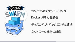 コンテナのスケジューリング
Docker API と互換性
ディスカバリ・バックエンドと連携
ネットワーク機能に対応
 