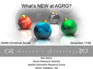 What’s NEW at AGRG? Bob Maher Senior Research Scientist Applied Geomatics Research Group NSCC, Middleton, NS GANS Christmas Social  December 11/08 