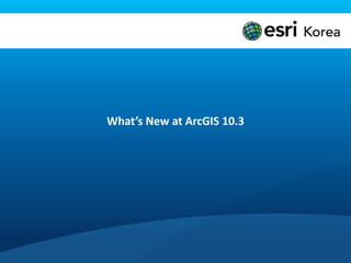 What’s New at ArcGIS 10.3
 