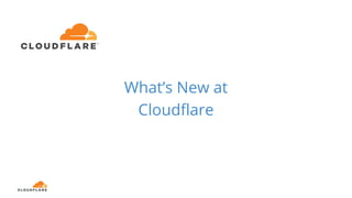 What’s New at
Cloudflare
 