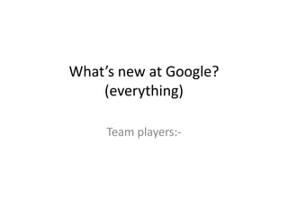 What’s new at Google?
    (everything)

     Team players:-
 