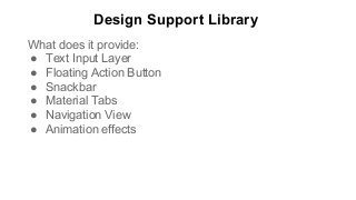 Design Support Library
What does it provide:
● Text Input Layer
● Floating Action Button
● Snackbar
● Material Tabs
● Navigation View
● Animation effects
 