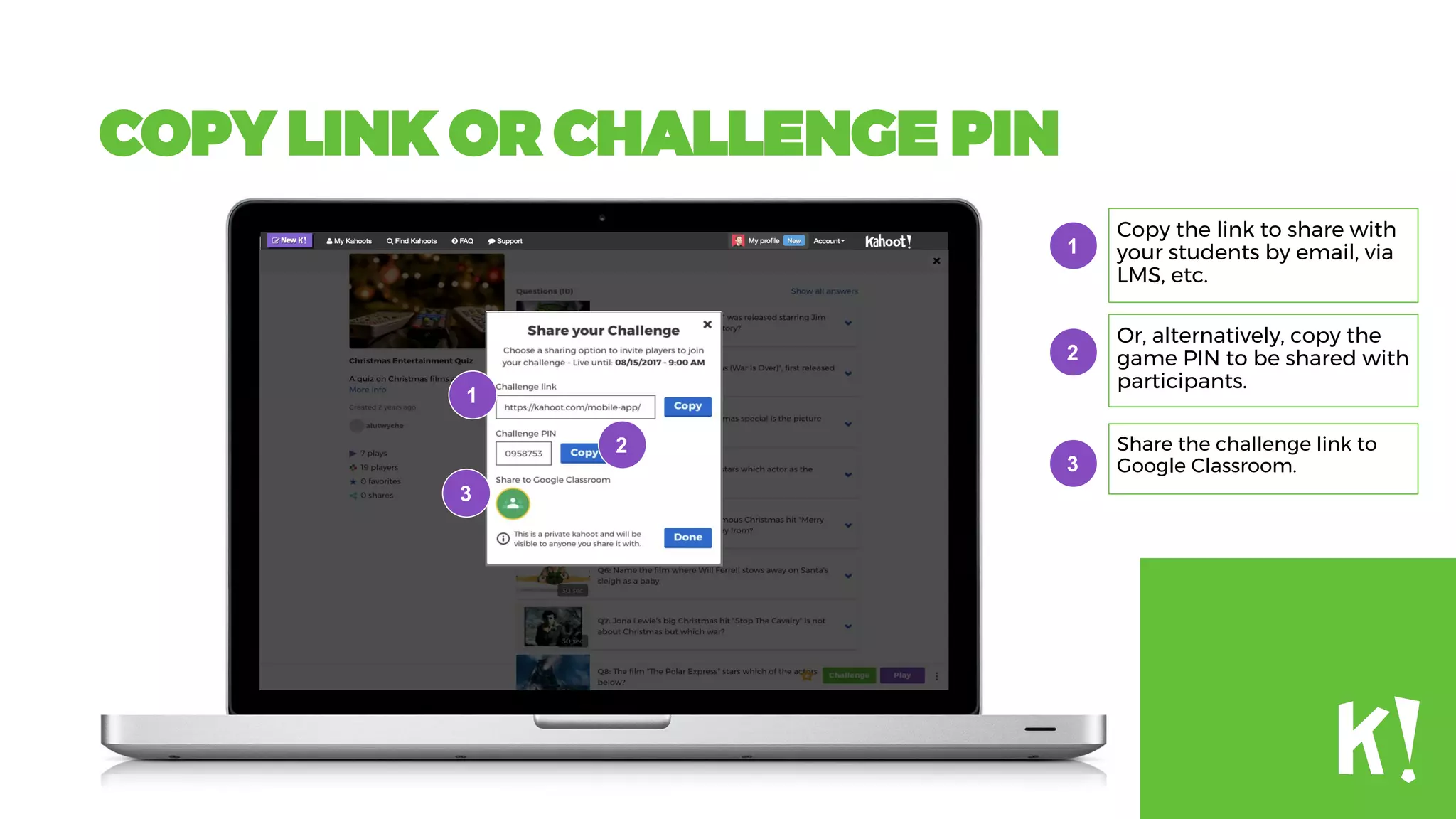 COPY LINK OR CHALLENGE PIN
Copy the link to share with
your students by email, via
LMS, etc.
Share the challenge link to
Google Classroom.
1
2
3
Or, alternatively, copy the
game PIN to be shared with
participants.
1
2
3
 