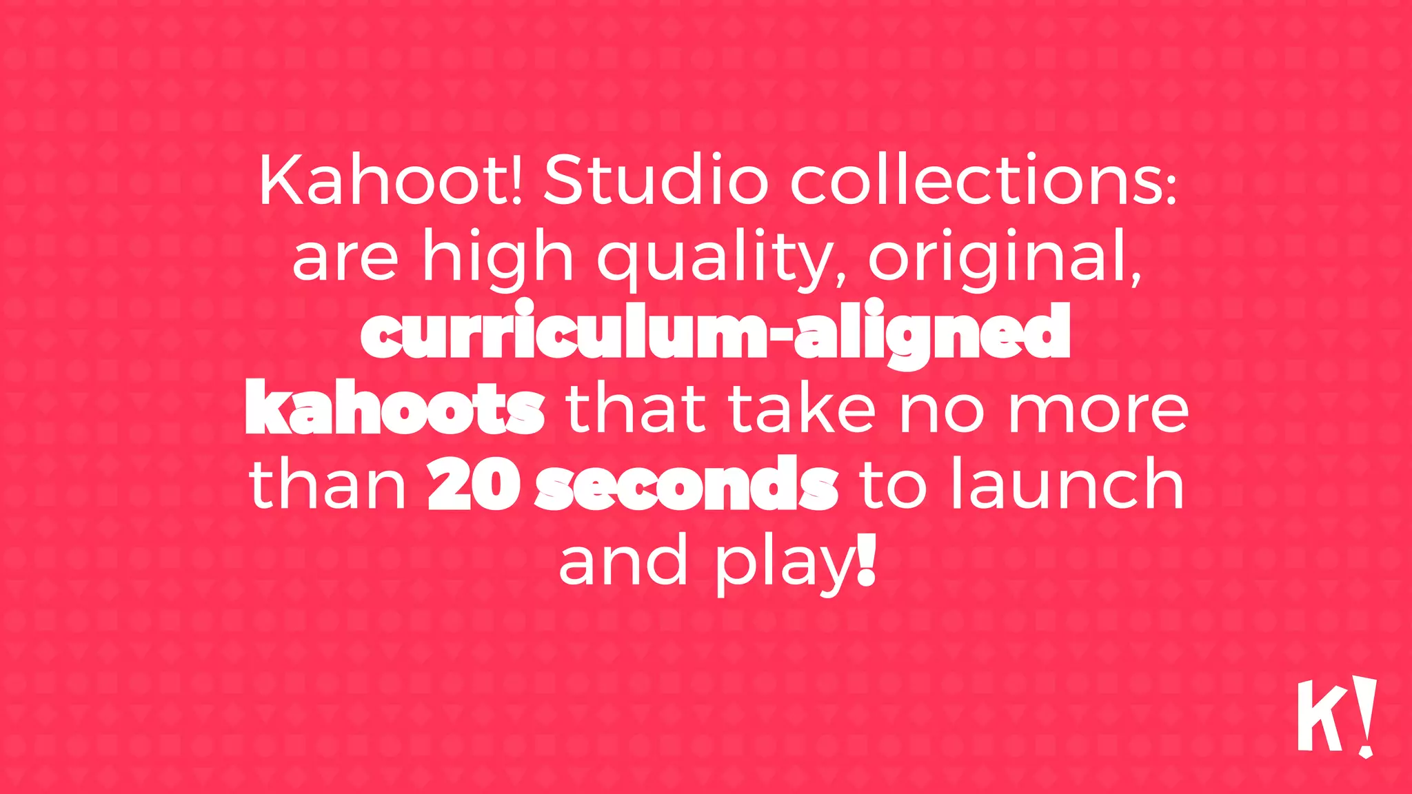 Kahoot! Studio collections:
are high quality, original,
curriculum-aligned
kahoots that take no more
than 20 seconds to launch
and play!
 
