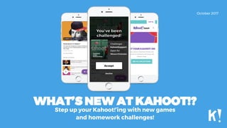 WHAT’S NEW AT KAHOOT!?
Step up your Kahoot!’ing with new games
and homework challenges!
October 2017
 