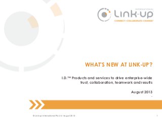 1
WHAT’S NEW AT LINK-UP?
I.D.™ Products and services to drive enterprise-wide
trust, collaboration, teamwork and results
August 2013
.
© Link-up International Pty Ltd August 2013
 