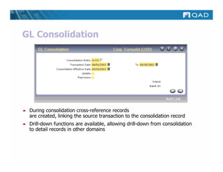 GL Consolidation




 During consolidation cross-reference records
 are created, linking the source transaction to the consolidation record
 Drill-down functions are available, allowing drill-down from consolidation
 to detail records in other domains
 