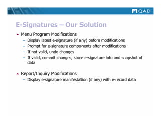 E-Signatures – Our Solution
 Menu Program Modifications
  –   Display latest e-signature (if any) before modifications
  –   Prompt for e-signature components after modifications
  –   If not valid, undo changes
  –   If valid, commit changes, store e-signature info and snapshot of
      data

 Report/Inquiry Modifications
  – Display e-signature manifestation (if any) with e-record data
 