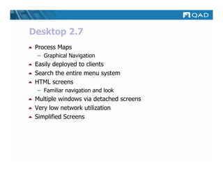 Desktop 2.7
 Process Maps
 – Graphical Navigation
 Easily deployed to clients
 Search the entire menu system
 HTML screens
 – Familiar navigation and look
 Multiple windows via detached screens
 Very low network utilization
 Simplified Screens
 