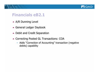 Financials eB2.1
 A/R Dunning Level

 General Ledger Daybook

 Debit and Credit Separation

 Correcting Posted GL Transactions: COA
  – Adds “Correction of Accounting” transaction (negative
    debits) capability
 