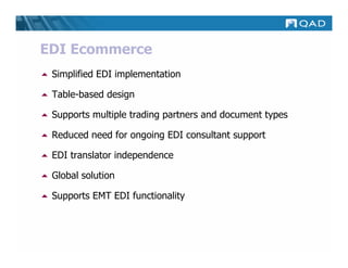 EDI Ecommerce
 Simplified EDI implementation

 Table-based design

 Supports multiple trading partners and document types

 Reduced need for ongoing EDI consultant support

 EDI translator independence

 Global solution

 Supports EMT EDI functionality
 