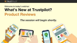 Welcome to today’s webinar:
What’s New at Trustpilot?
Product Reviews
The session will begin shortly.
 