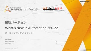 Confidential – Do Not Distribute
最新バージョン
What’s New in Automation 360.22
バージョンアップ ハイライト
Yuji Hirose
Sales Engineer
2021/10...